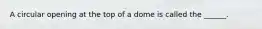 A circular opening at the top of a dome is called the ______.