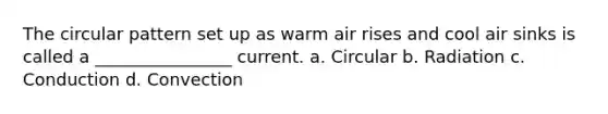 The circular pattern set up as warm air rises and cool air sinks is called a ________________ current. a. Circular b. Radiation c. Conduction d. Convection