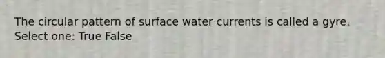 The circular pattern of surface water currents is called a gyre. Select one: True False