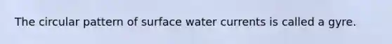 The circular pattern of surface water currents is called a gyre.