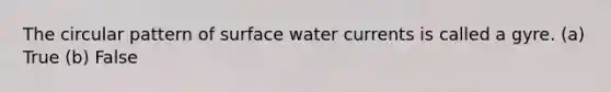 The circular pattern of surface water currents is called a gyre. (a) True (b) False