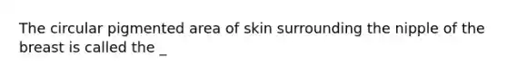 The circular pigmented area of skin surrounding the nipple of the breast is called the _