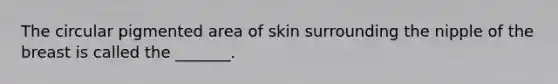 The circular pigmented area of skin surrounding the nipple of the breast is called the _______.