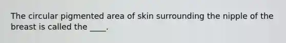 The circular pigmented area of skin surrounding the nipple of the breast is called the ____.