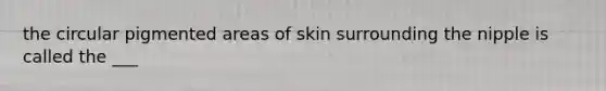 the circular pigmented areas of skin surrounding the nipple is called the ___