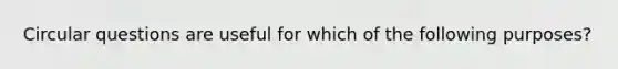 Circular questions are useful for which of the following purposes?