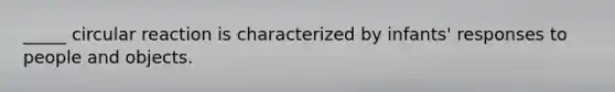 _____ circular reaction is characterized by infants' responses to people and objects.