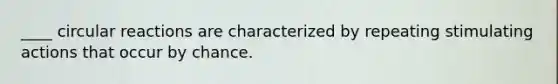 ____ circular reactions are characterized by repeating stimulating actions that occur by chance.