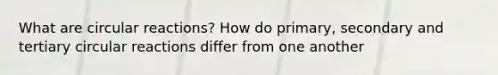 What are circular reactions? How do primary, secondary and tertiary circular reactions differ from one another