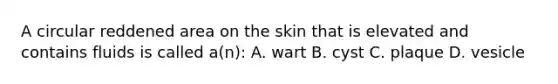 A circular reddened area on the skin that is elevated and contains fluids is called a(n): A. wart B. cyst C. plaque D. vesicle