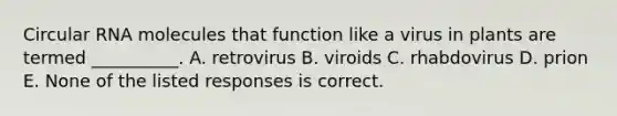 Circular RNA molecules that function like a virus in plants are termed __________. A. retrovirus B. viroids C. rhabdovirus D. prion E. None of the listed responses is correct.