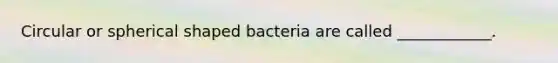 Circular or spherical shaped bacteria are called ____________.