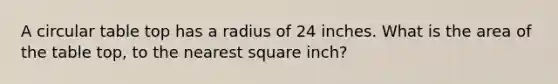 A circular table top has a radius of 24 inches. What is the area of the table top, to the nearest square inch?