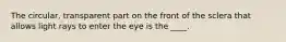 The circular, transparent part on the front of the sclera that allows light rays to enter the eye is the ____.