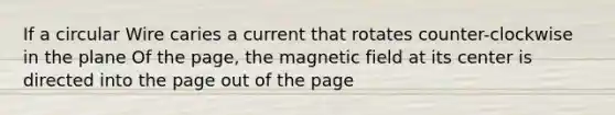 If a circular Wire caries a current that rotates counter-clockwise in the plane Of the page, the magnetic field at its center is directed into the page out of the page