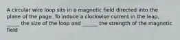 A circular wire loop sits in a magnetic field directed into the plane of the page. To induce a clockwise current in the leap, _____ the size of the loop and ______ the strength of the magnetic field