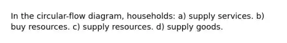 In the circular-flow diagram, households: a) supply services. b) buy resources. c) supply resources. d) supply goods.