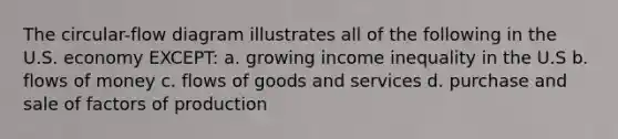 The circular-flow diagram illustrates all of the following in the U.S. economy EXCEPT: a. growing income inequality in the U.S b. flows of money c. flows of goods and services d. purchase and sale of factors of production