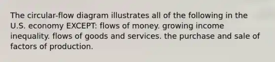 The circular-flow diagram illustrates all of the following in the U.S. economy EXCEPT: flows of money. growing income inequality. flows of goods and services. the purchase and sale of factors of production.