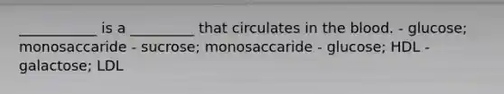 ___________ is a _________ that circulates in the blood. - glucose; monosaccaride - sucrose; monosaccaride - glucose; HDL - galactose; LDL