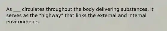 As ___ circulates throughout the body delivering substances, it serves as the "highway" that links the external and internal environments.