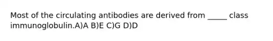 Most of the circulating antibodies are derived from _____ class immunoglobulin.A)A B)E C)G D)D