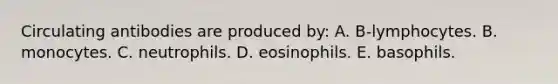 Circulating antibodies are produced by: A. B-lymphocytes. B. monocytes. C. neutrophils. D. eosinophils. E. basophils.