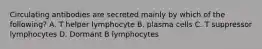 Circulating antibodies are secreted mainly by which of the following? A. T helper lymphocyte B. plasma cells C. T suppressor lymphocytes D. Dormant B lymphocytes