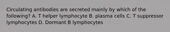 Circulating antibodies are secreted mainly by which of the following? A. T helper lymphocyte B. plasma cells C. T suppressor lymphocytes D. Dormant B lymphocytes