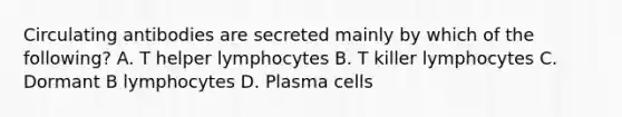 Circulating antibodies are secreted mainly by which of the following? A. T helper lymphocytes B. T killer lymphocytes C. Dormant B lymphocytes D. Plasma cells