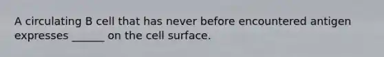 A circulating B cell that has never before encountered antigen expresses ______ on the cell surface.