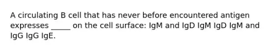 A circulating B cell that has never before encountered antigen expresses _____ on the cell surface: IgM and IgD IgM IgD IgM and IgG IgG IgE.