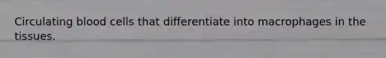 Circulating blood cells that differentiate into macrophages in the tissues.