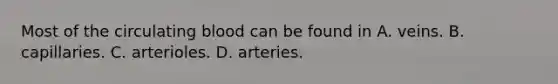 Most of the circulating blood can be found in A. veins. B. capillaries. C. arterioles. D. arteries.