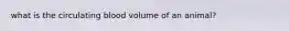 what is the circulating blood volume of an animal?