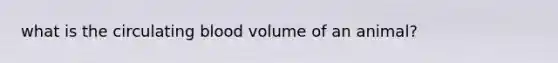 what is the circulating blood volume of an animal?