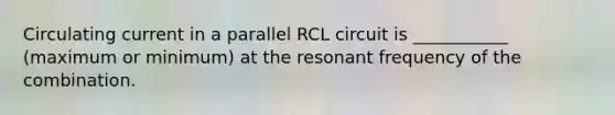 Circulating current in a parallel RCL circuit is ___________ (maximum or minimum) at the resonant frequency of the combination.