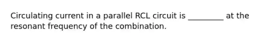 Circulating current in a parallel RCL circuit is _________ at the resonant frequency of the combination.