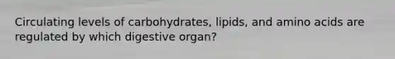 Circulating levels of carbohydrates, lipids, and <a href='https://www.questionai.com/knowledge/k9gb720LCl-amino-acids' class='anchor-knowledge'>amino acids</a> are regulated by which digestive organ?