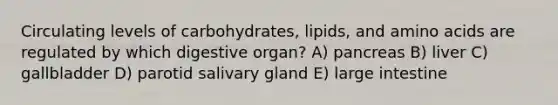 Circulating levels of carbohydrates, lipids, and amino acids are regulated by which digestive organ? A) pancreas B) liver C) gallbladder D) parotid salivary gland E) large intestine