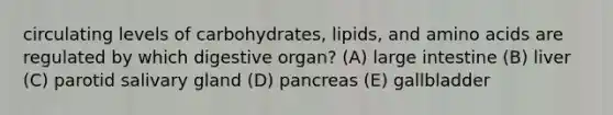 circulating levels of carbohydrates, lipids, and amino acids are regulated by which digestive organ? (A) large intestine (B) liver (C) parotid salivary gland (D) pancreas (E) gallbladder