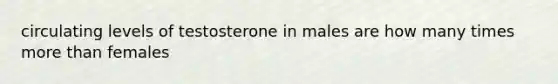 circulating levels of testosterone in males are how many times more than females