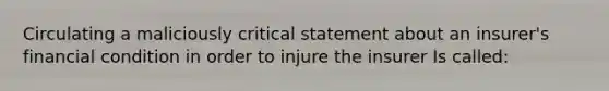 Circulating a maliciously critical statement about an insurer's financial condition in order to injure the insurer Is called: