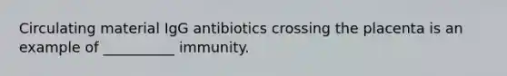 Circulating material IgG antibiotics crossing the placenta is an example of __________ immunity.