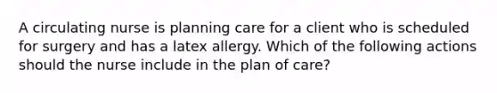 A circulating nurse is planning care for a client who is scheduled for surgery and has a latex allergy. Which of the following actions should the nurse include in the plan of care?