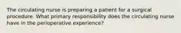 The circulating nurse is preparing a patient for a surgical procedure. What primary responsibility does the circulating nurse have in the perioperative experience?