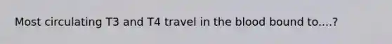 Most circulating T3 and T4 travel in the blood bound to....?