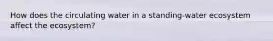 How does the circulating water in a standing-water ecosystem affect <a href='https://www.questionai.com/knowledge/k49x5J3j3W-the-ecosystem' class='anchor-knowledge'>the ecosystem</a>?