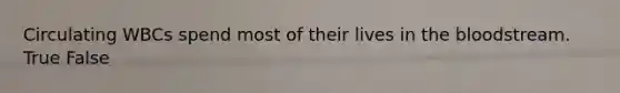 Circulating WBCs spend most of their lives in <a href='https://www.questionai.com/knowledge/k7oXMfj7lk-the-blood' class='anchor-knowledge'>the blood</a>stream. True False