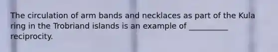 The circulation of arm bands and necklaces as part of the Kula ring in the Trobriand islands is an example of __________ reciprocity.